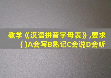 教学《汉语拼音字母表》,要求( )A会写B熟记C会说D会听